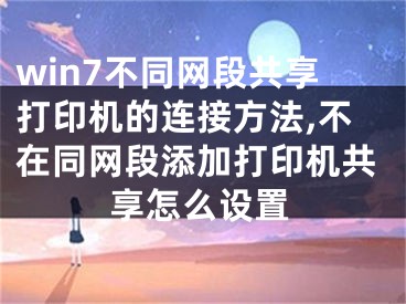 win7不同网段共享打印机的连接方法,不在同网段添加打印机共享怎么设置