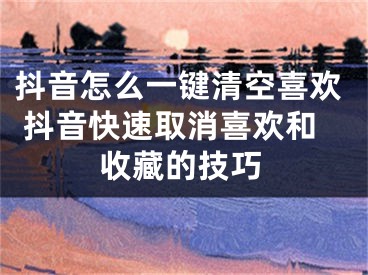 抖音怎么一键清空喜欢 抖音快速取消喜欢和收藏的技巧