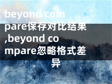 beyond compare保存对比结果,beyond compare忽略格式差异