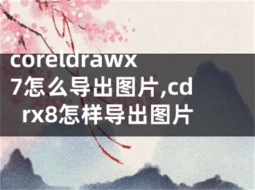 coreldrawx7怎么导出图片,cdrx8怎样导出图片