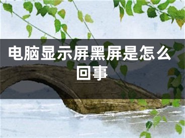 电脑显示屏黑屏是怎么回事