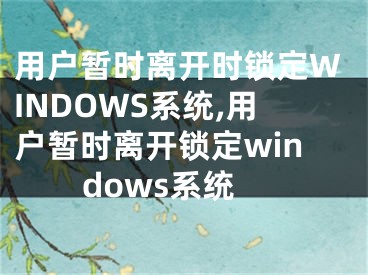 用户暂时离开时锁定WINDOWS系统,用户暂时离开锁定windows系统