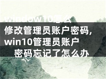 window10怎么修改管理员账户密码,win10管理员账户密码忘记了怎么办