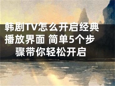 韩剧TV怎么开启经典播放界面 简单5个步骤带你轻松开启 