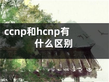ccnp和hcnp有什么区别