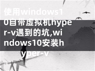 使用windows10自带虚拟机hyper-v遇到的坑,windows10安装hyper-v