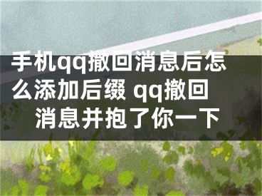 手机qq撤回消息后怎么添加后缀 qq撤回消息并抱了你一下