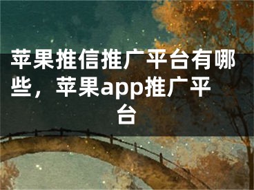 苹果推信推广平台有哪些，苹果app推广平台