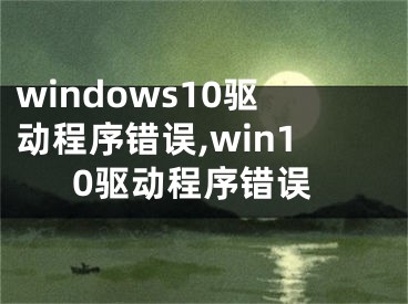 windows10驱动程序错误,win10驱动程序错误
