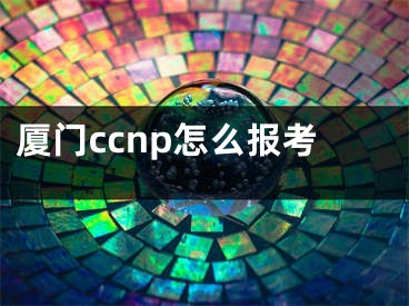 厦门ccnp怎么报考