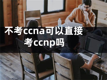 不考ccna可以直接考ccnp吗