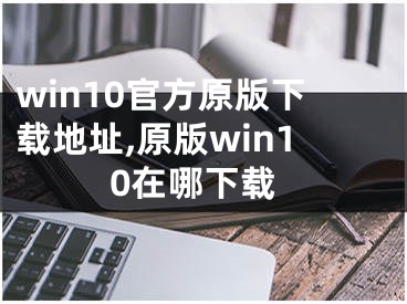 win10官方原版下载地址,原版win10在哪下载