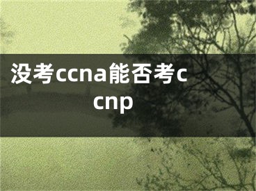 没考ccna能否考ccnp