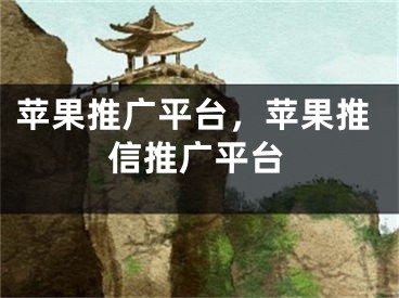 苹果推广平台，苹果推信推广平台