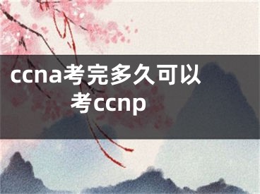 ccna考完多久可以考ccnp