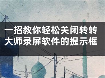 一招教你轻松关闭转转大师录屏软件的提示框