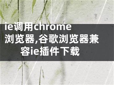 ie调用chrome浏览器,谷歌浏览器兼容ie插件下载