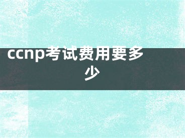 ccnp考试费用要多少