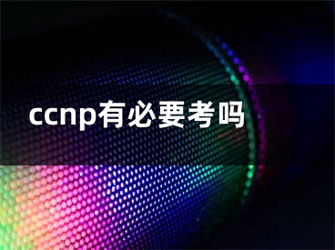 ccnp有必要考吗