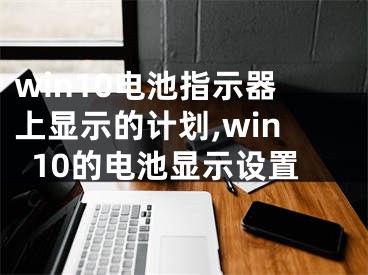 win10电池指示器上显示的计划,win10的电池显示设置