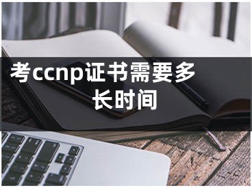 考ccnp证书需要多长时间