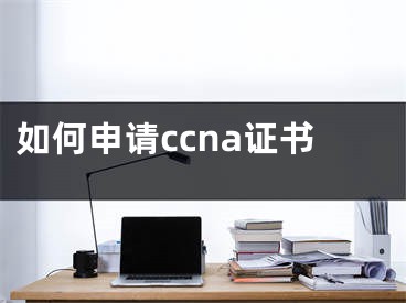 如何申请ccna证书