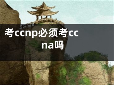 考ccnp必须考ccna吗