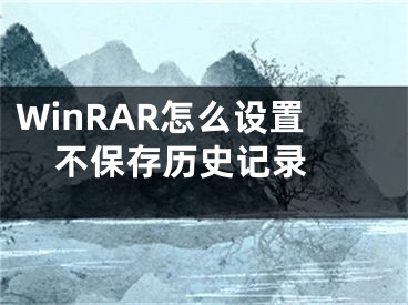 WinRAR怎么设置不保存历史记录 