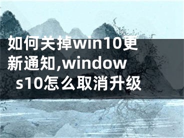 如何关掉win10更新通知,windows10怎么取消升级