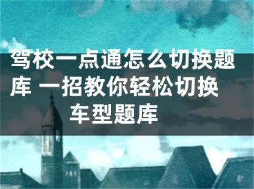 驾校一点通怎么切换题库 一招教你轻松切换车型题库 