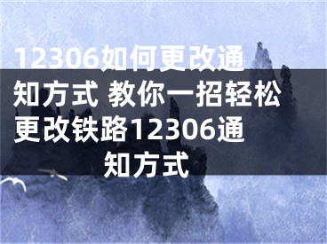 12306如何更改通知方式 教你一招轻松更改铁路12306通知方式 