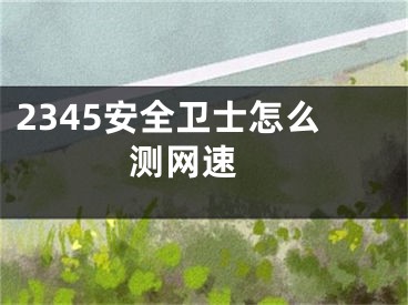 2345安全卫士怎么测网速 