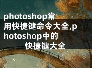 photoshop常用快捷键命令大全,photoshop中的快捷键大全