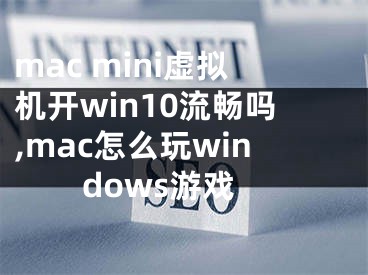 mac mini虚拟机开win10流畅吗,mac怎么玩windows游戏