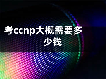 考ccnp大概需要多少钱