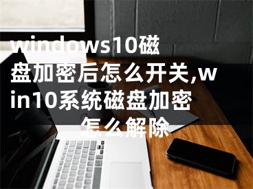 windows10磁盘加密后怎么开关,win10系统磁盘加密怎么解除