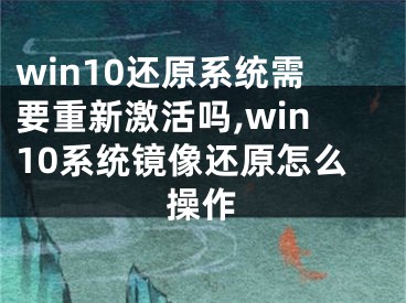 win10还原系统需要重新激活吗,win10系统镜像还原怎么操作