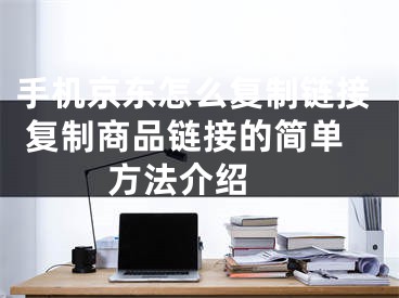 手机京东怎么复制链接 复制商品链接的简单方法介绍 