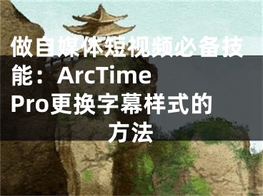 做自媒体短视频必备技能：ArcTime Pro更换字幕样式的方法