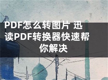 PDF怎么转图片 迅读PDF转换器快速帮你解决