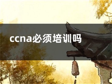 ccna必须培训吗