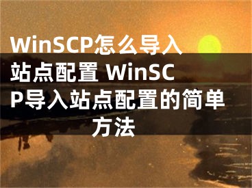 WinSCP怎么导入站点配置 WinSCP导入站点配置的简单方法 