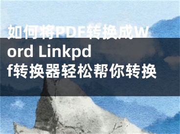 如何将PDF转换成Word Linkpdf转换器轻松帮你转换 