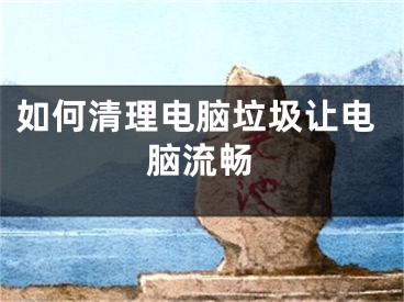 如何清理电脑垃圾让电脑流畅