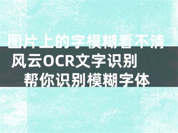 图片上的字模糊看不清 风云OCR文字识别帮你识别模糊字体