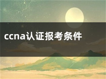 ccna认证报考条件