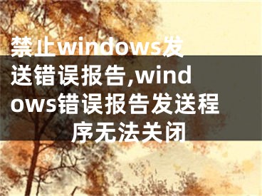 禁止windows发送错误报告,windows错误报告发送程序无法关闭