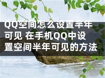 QQ空间怎么设置半年可见 在手机QQ中设置空间半年可见的方法