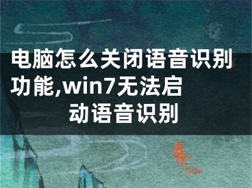 电脑怎么关闭语音识别功能,win7无法启动语音识别