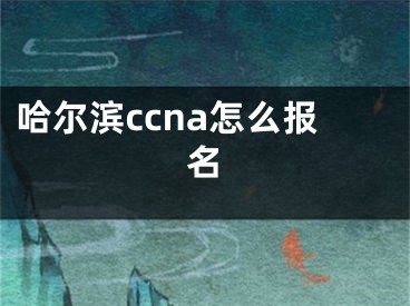 哈尔滨ccna怎么报名